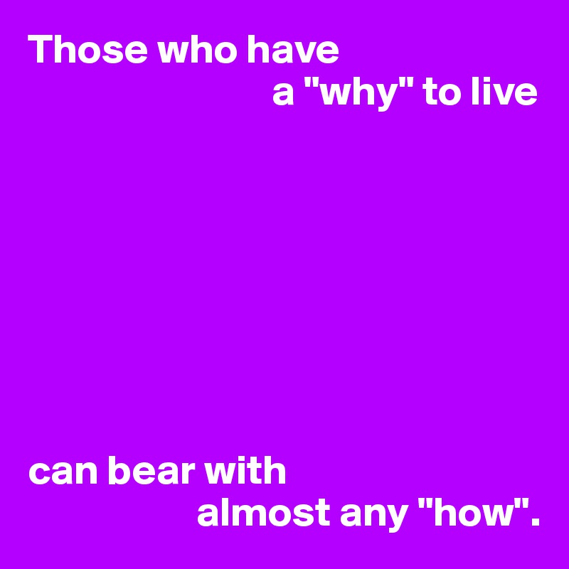 Those who have
                             a "why" to live








can bear with
                    almost any "how".
