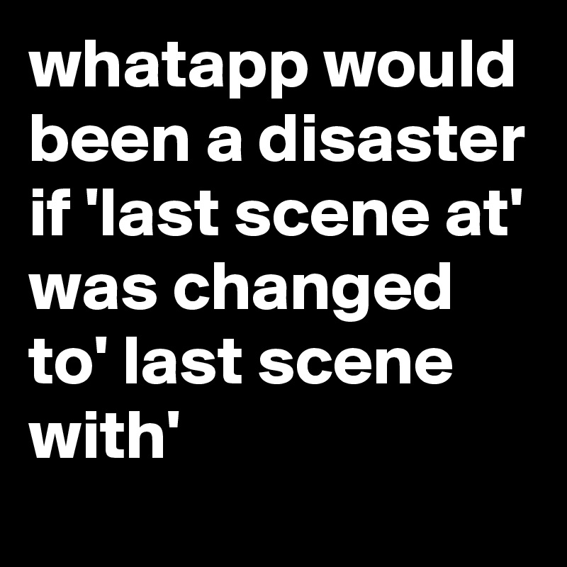 whatapp would been a disaster if 'last scene at' was changed to' last scene with'