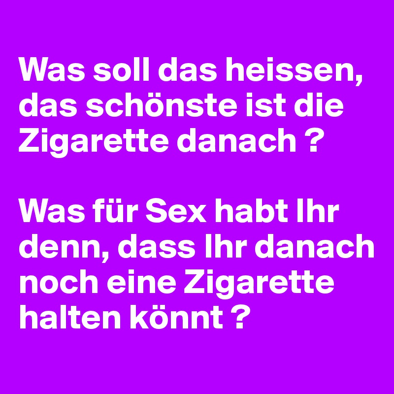
Was soll das heissen, das schönste ist die Zigarette danach ? 

Was für Sex habt Ihr denn, dass Ihr danach noch eine Zigarette halten könnt ?