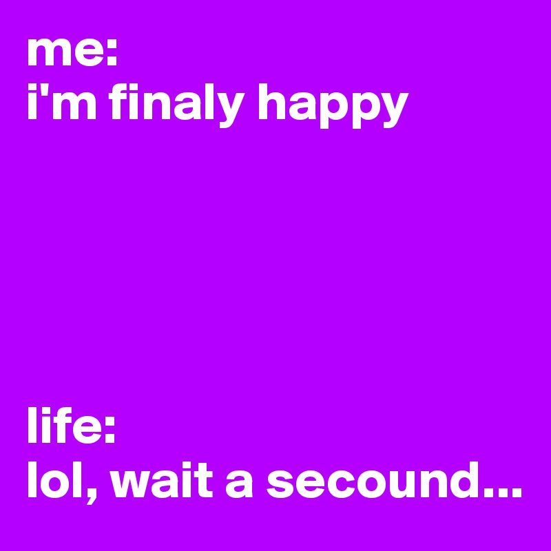 me:
i'm finaly happy





life:
lol, wait a secound...