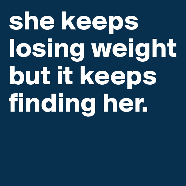she keeps losing weight but it keeps finding her.

