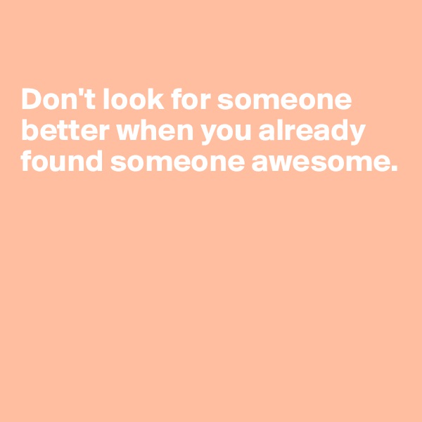 

Don't look for someone better when you already found someone awesome.






