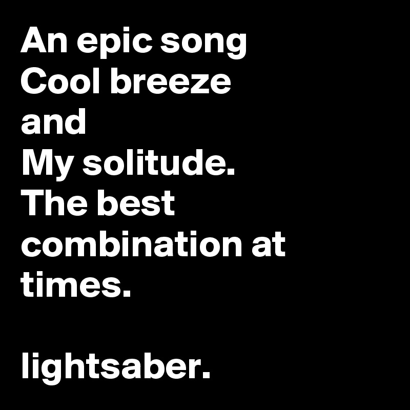 An epic song
Cool breeze 
and 
My solitude.
The best combination at times.

lightsaber.