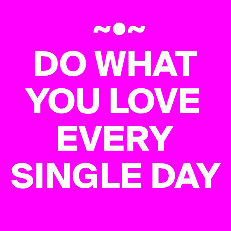            ~•~
   DO WHAT 
  YOU LOVE 
      EVERY SINGLE DAY