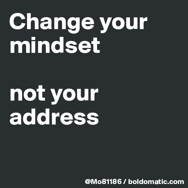 Change your mindset 

not your address

