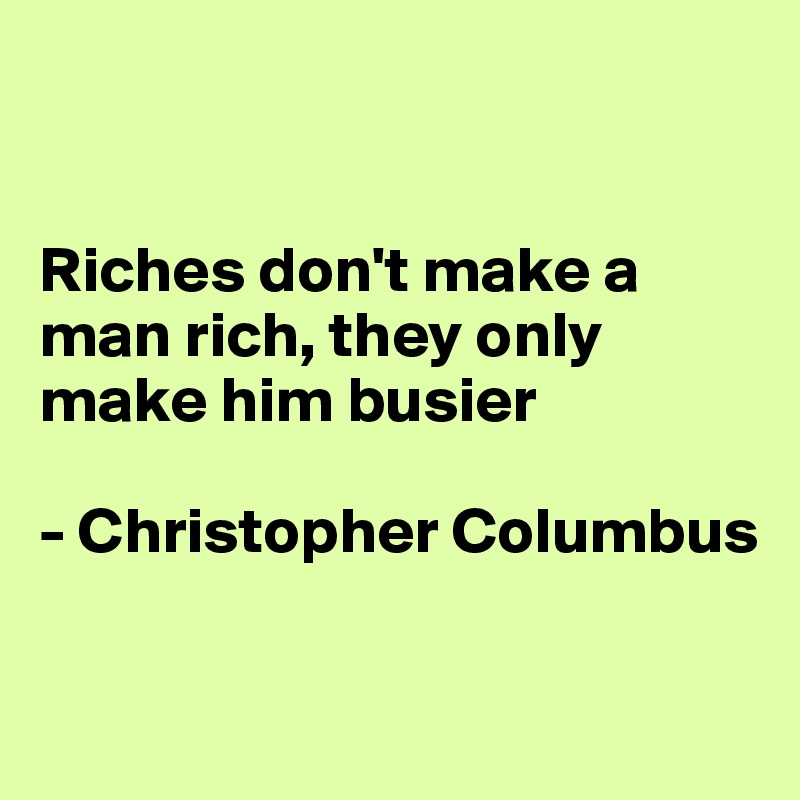 


Riches don't make a man rich, they only make him busier

- Christopher Columbus

