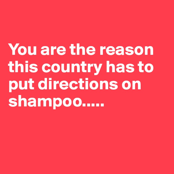 

You are the reason this country has to put directions on shampoo.....


