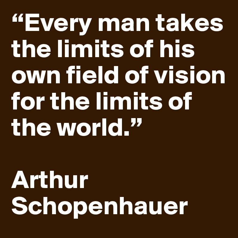 “Every man takes the limits of his own field of vision for the limits of the world.” 

Arthur Schopenhauer