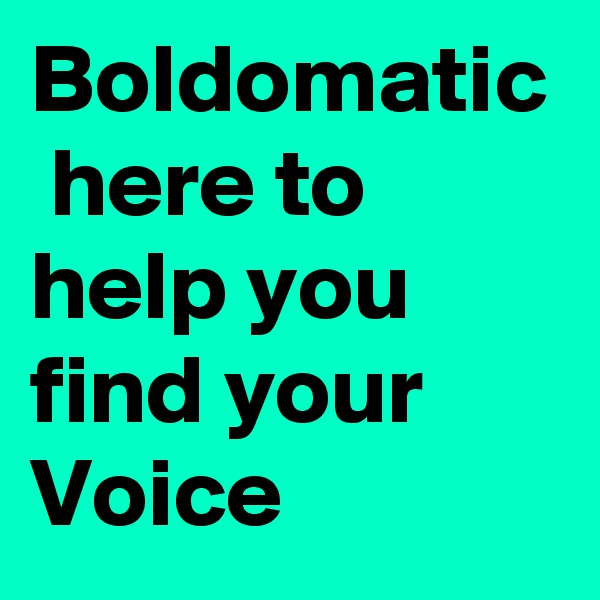 Boldomatic  here to help you find your Voice 