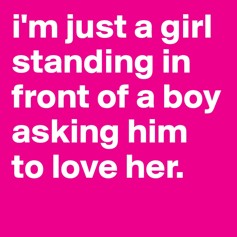 i'm just a girl standing in front of a boy asking him to love her.
