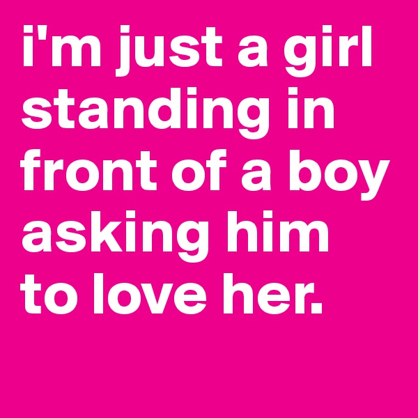 i'm just a girl standing in front of a boy asking him to love her.
