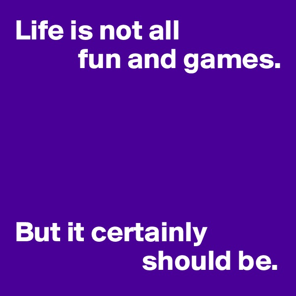 Life is not all
           fun and games.





But it certainly 
                      should be.