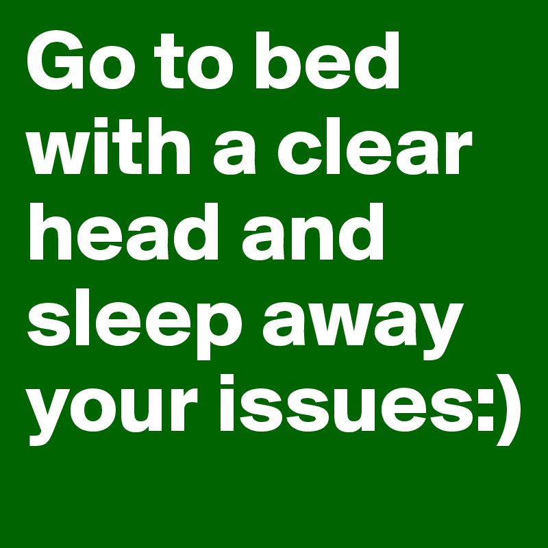 Go to bed with a clear head and sleep away your issues:) 