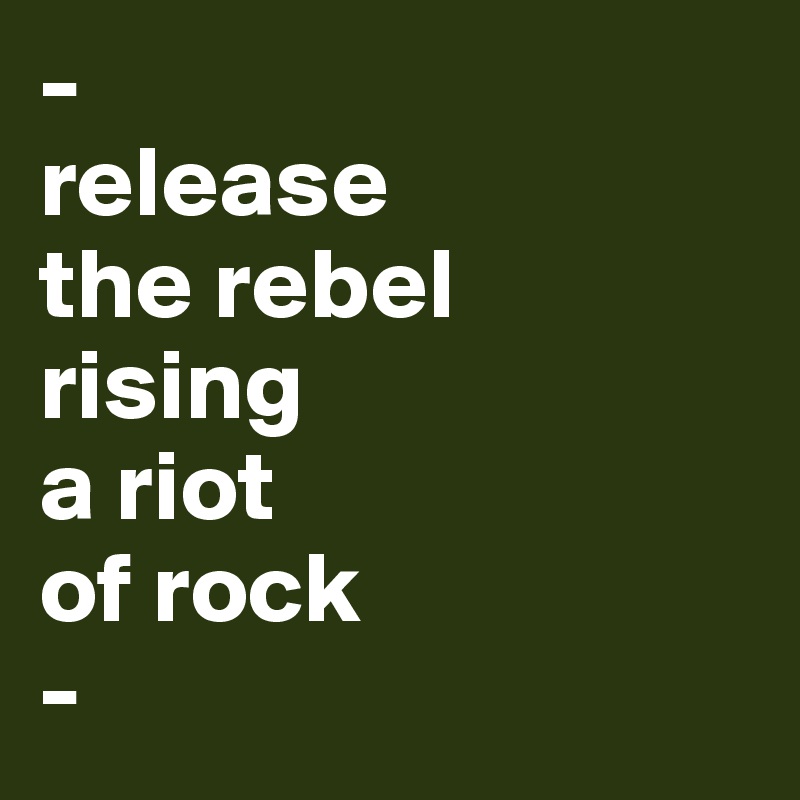 -
release 
the rebel
rising 
a riot 
of rock 
-