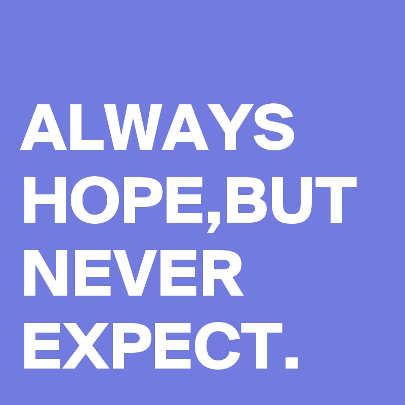 
ALWAYS HOPE,BUT NEVER EXPECT.