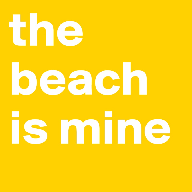 the beach
is mine