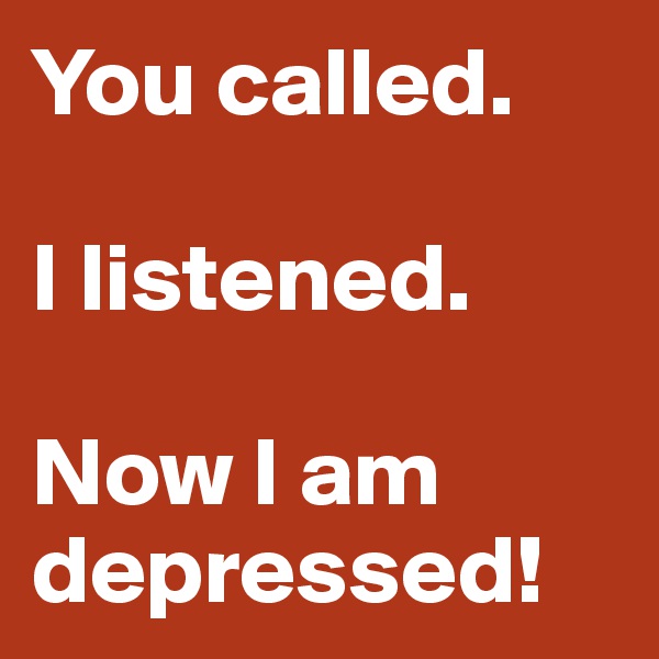 You called.

I listened.

Now I am depressed!