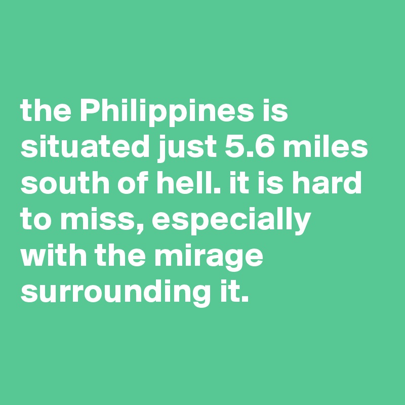 

the Philippines is situated just 5.6 miles south of hell. it is hard to miss, especially with the mirage surrounding it.

