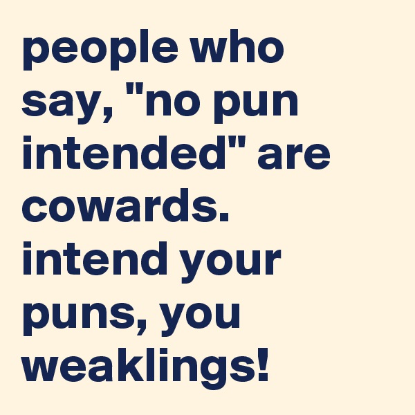 people who say, "no pun intended" are cowards.
intend your puns, you weaklings!