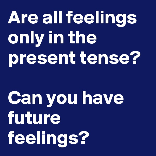 Are all feelings only in the present tense?

Can you have future feelings?