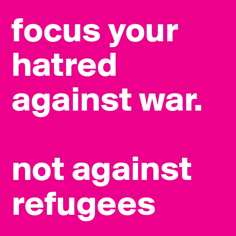 focus your hatred against war. 

not against refugees