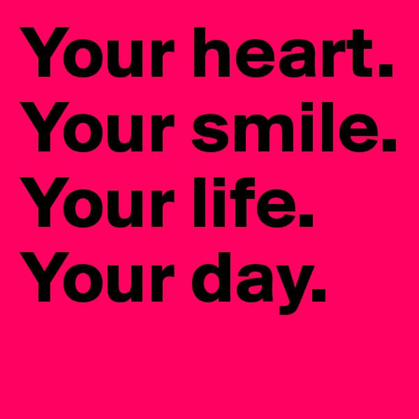 Your heart.
Your smile. 
Your life.
Your day.