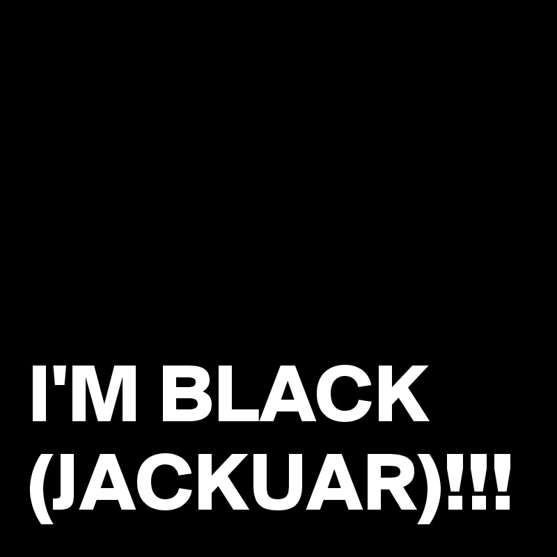 I'M BLACK (JACKUAR)!!!