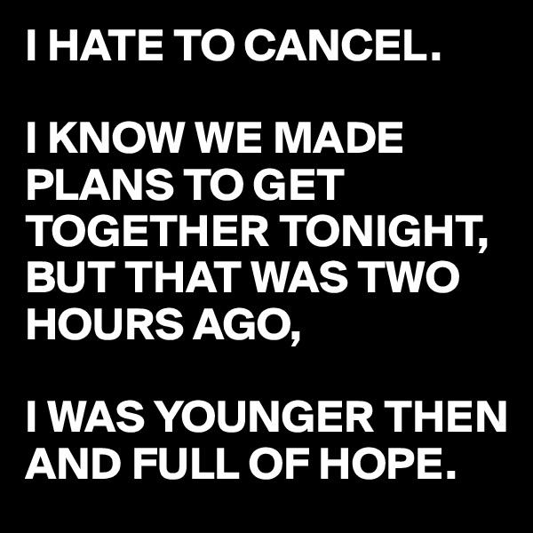 I HATE TO CANCEL.

I KNOW WE MADE PLANS TO GET TOGETHER TONIGHT,
BUT THAT WAS TWO HOURS AGO,

I WAS YOUNGER THEN AND FULL OF HOPE. 