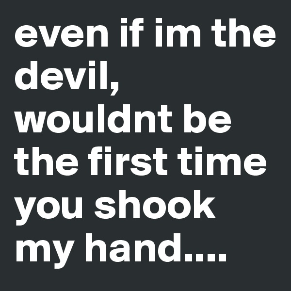 even if im the devil, wouldnt be the first time you shook my hand....