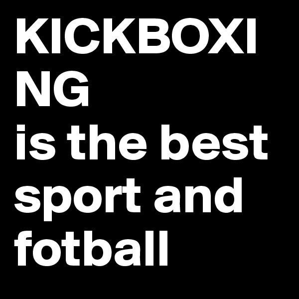 KICKBOXING
is the best 
sport and fotball