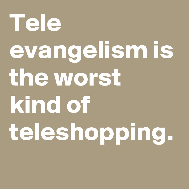Tele evangelism is the worst kind of teleshopping. 