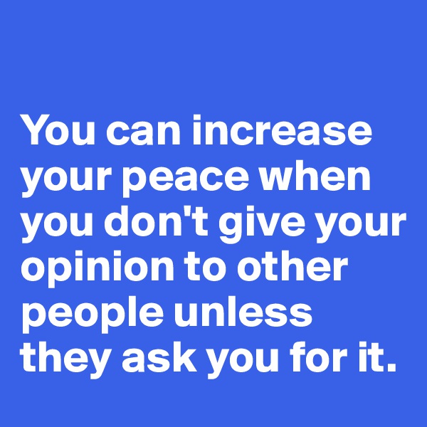 

You can increase your peace when you don't give your opinion to other people unless they ask you for it.