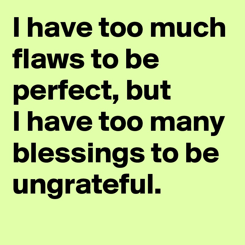 I have too much flaws to be perfect, but
I have too many blessings to be ungrateful.