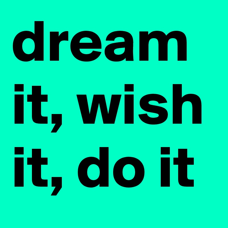 dream it, wish it, do it