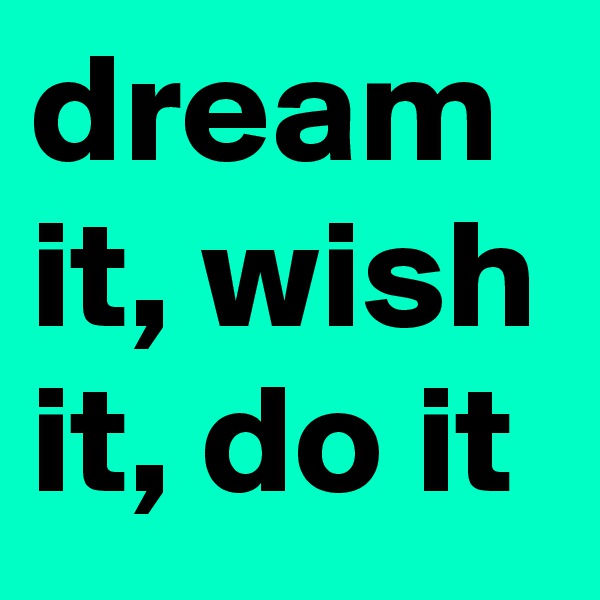 dream it, wish it, do it