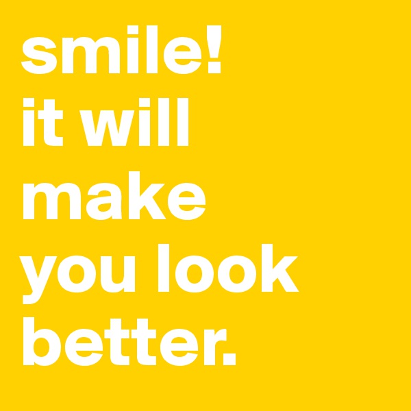 smile! 
it will make
you look better.