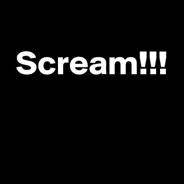 
 Scream!!!

