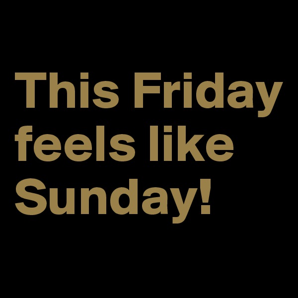 
This Friday feels like Sunday!