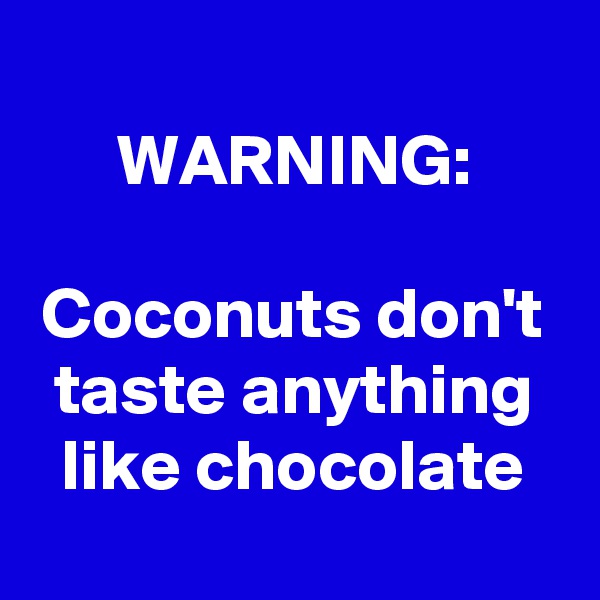 
WARNING:

Coconuts don't taste anything like chocolate
