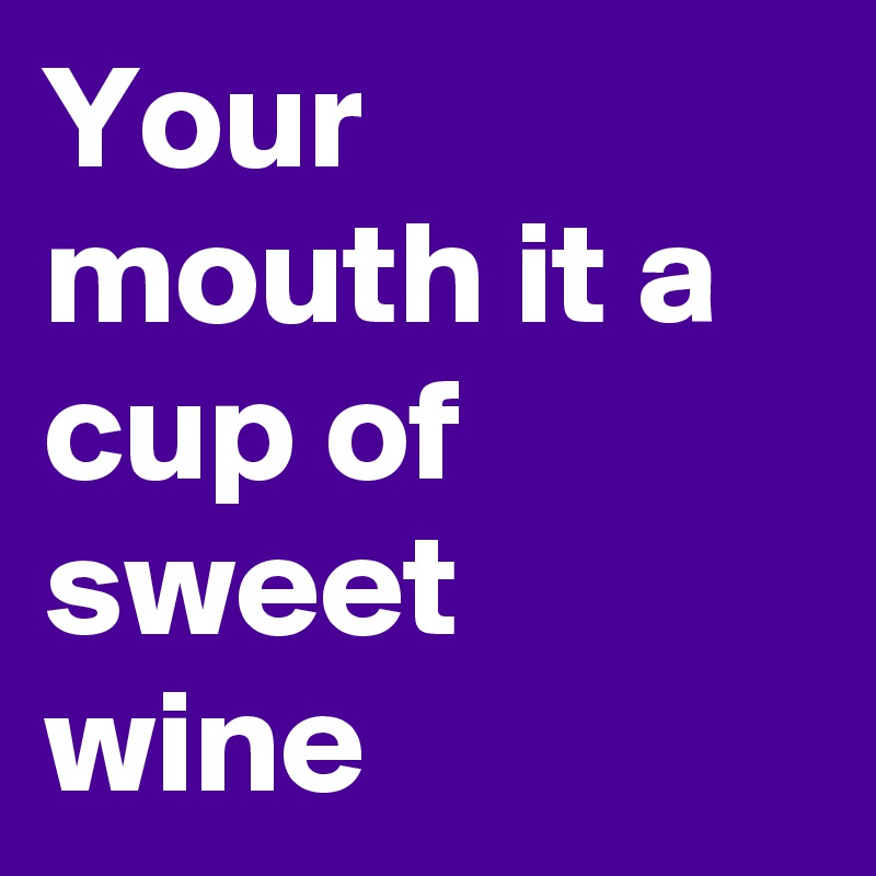 Your mouth it a cup of sweet wine
