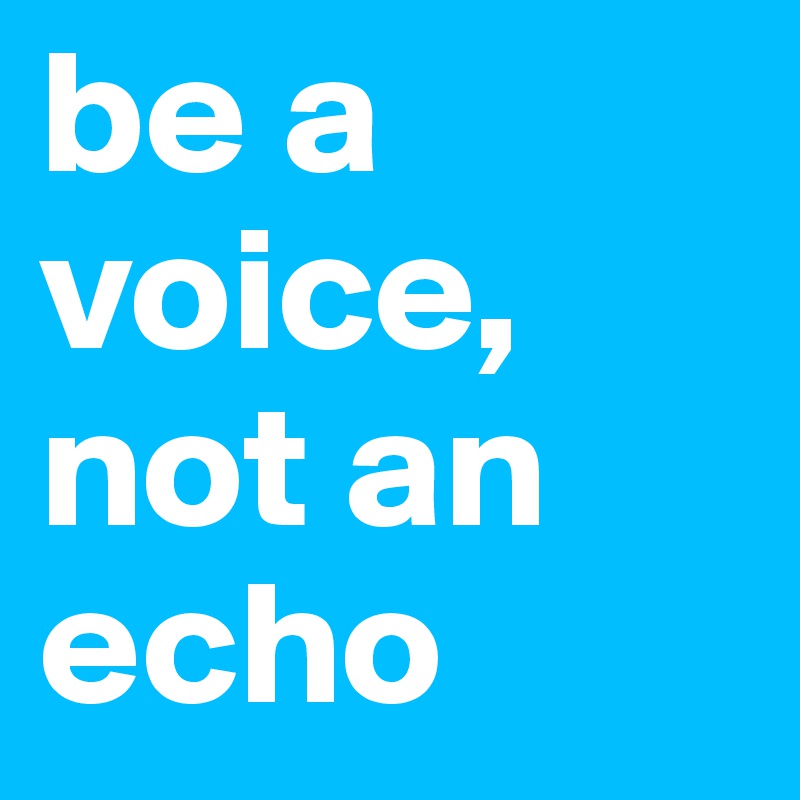 be a voice,
not an echo