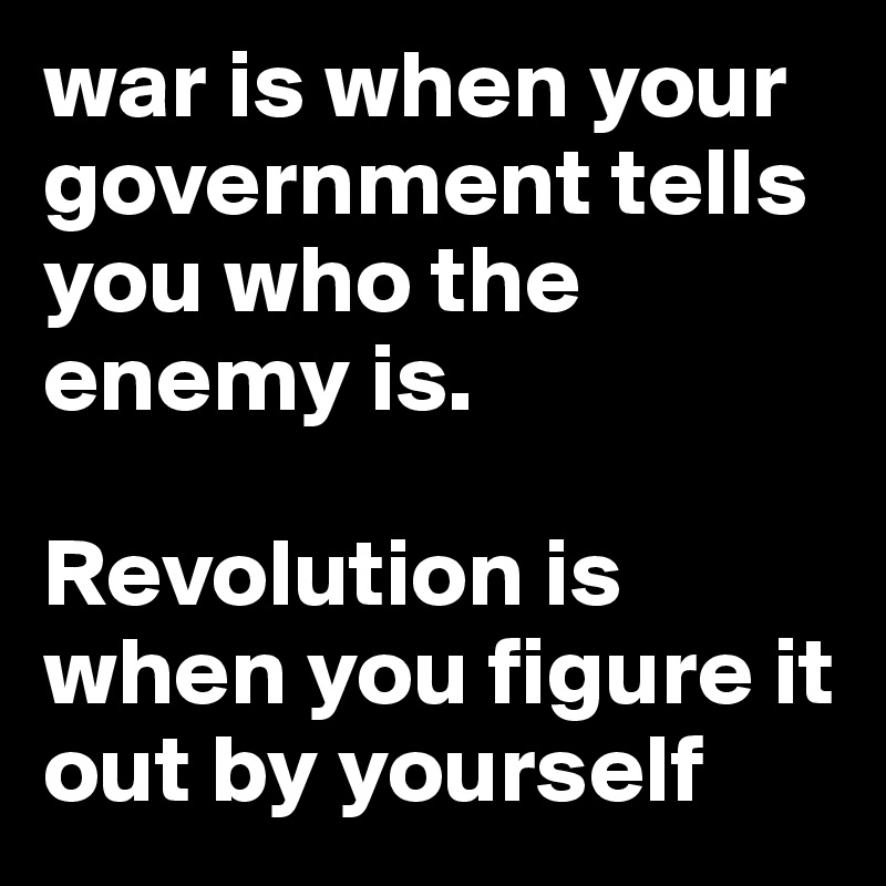 war is when your government tells you who the enemy is. 

Revolution is when you figure it out by yourself
