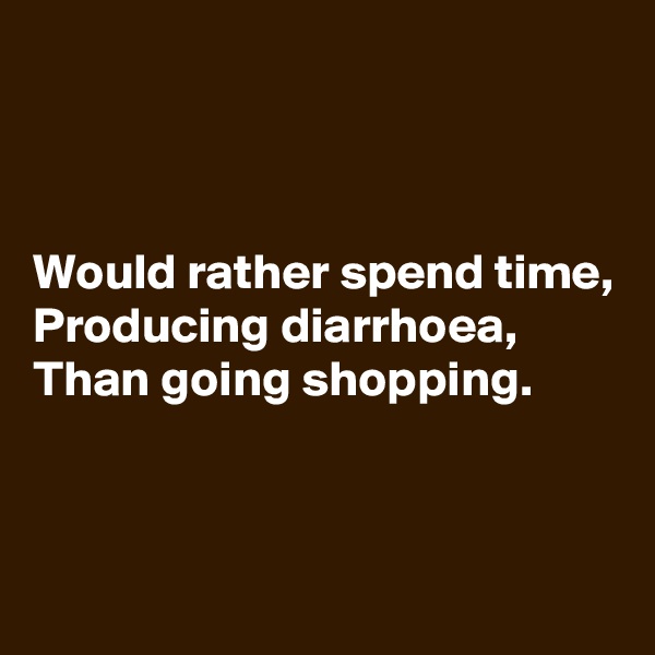 



Would rather spend time,
Producing diarrhoea,
Than going shopping.



