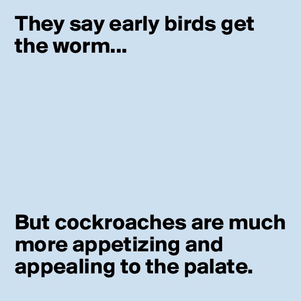 They say early birds get the worm...







But cockroaches are much more appetizing and appealing to the palate.