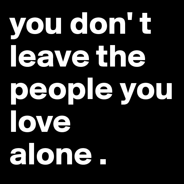 you don' t leave the people you love alone . 