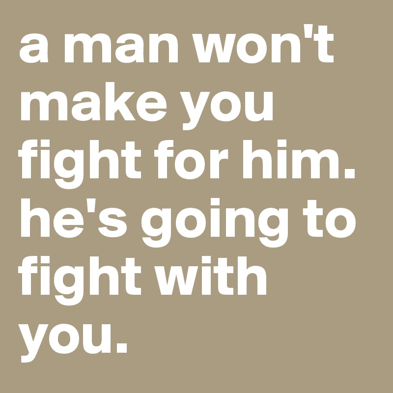 a man won't make you fight for him. he's going to fight with you. 