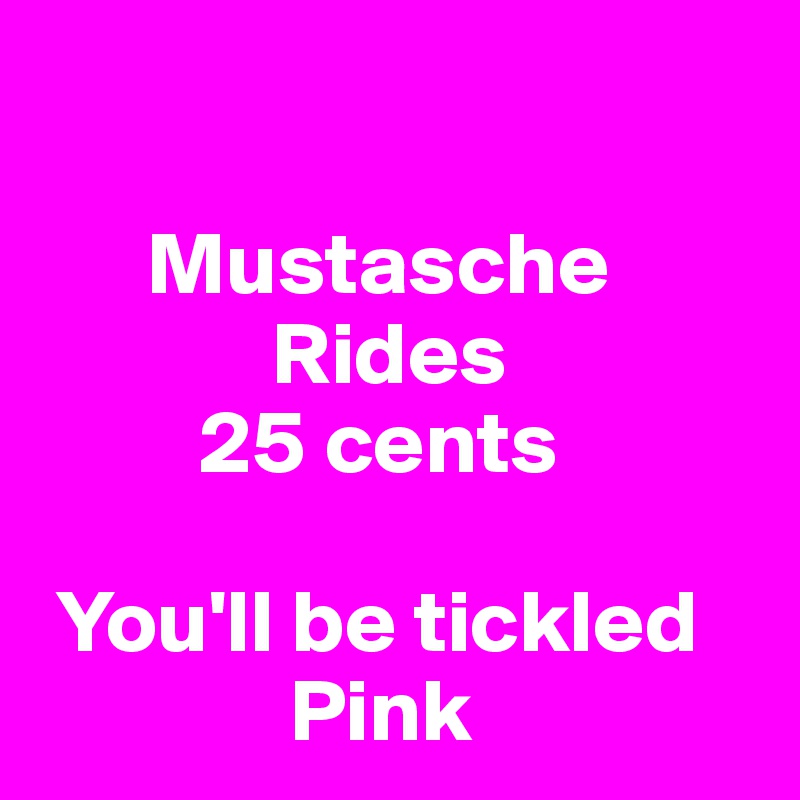 

      Mustasche
             Rides
         25 cents

 You'll be tickled
              Pink