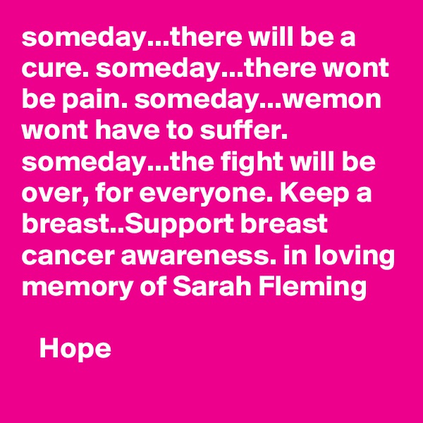 someday...there will be a cure. someday...there wont be pain. someday...wemon wont have to suffer. someday...the fight will be over, for everyone. Keep a breast..Support breast cancer awareness. in loving memory of Sarah Fleming

   Hope