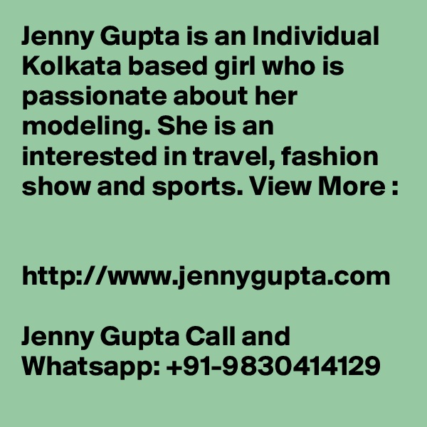 Jenny Gupta is an Individual Kolkata based girl who is passionate about her modeling. She is an interested in travel, fashion show and sports. View More : 

http://www.jennygupta.com 

Jenny Gupta Call and Whatsapp: +91-9830414129