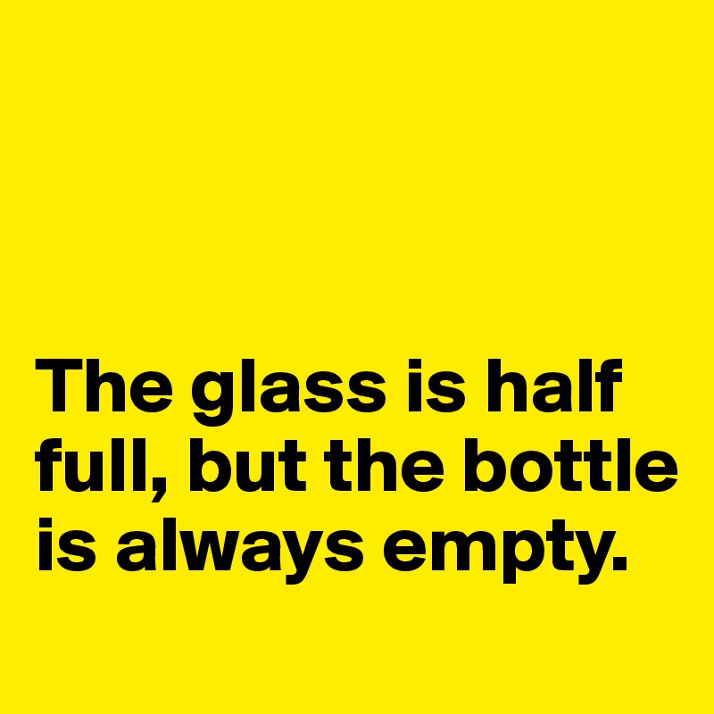 



The glass is half full, but the bottle is always empty. 
